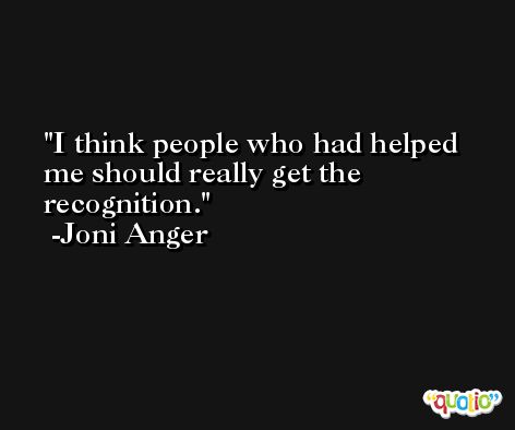 I think people who had helped me should really get the recognition. -Joni Anger