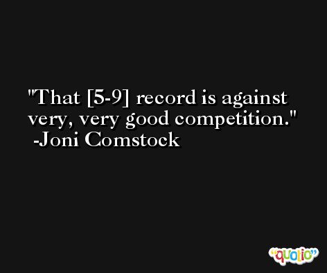 That [5-9] record is against very, very good competition. -Joni Comstock
