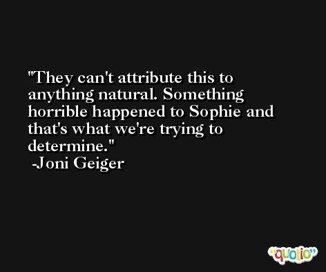 They can't attribute this to anything natural. Something horrible happened to Sophie and that's what we're trying to determine. -Joni Geiger