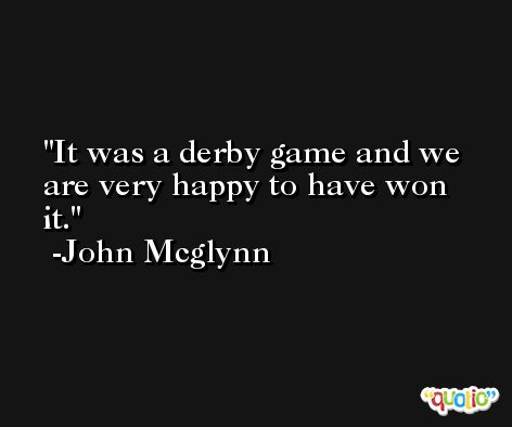 It was a derby game and we are very happy to have won it. -John Mcglynn