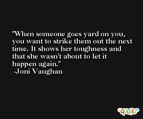 When someone goes yard on you, you want to strike them out the next time. It shows her toughness and that she wasn't about to let it happen again. -Joni Vaughan
