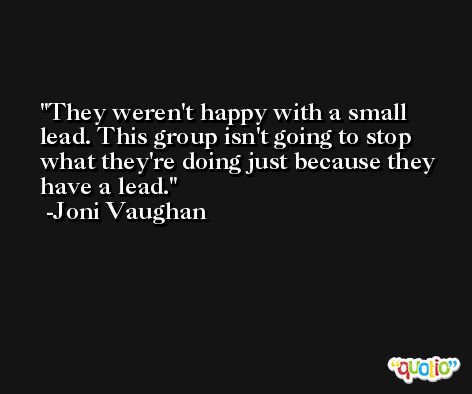 They weren't happy with a small lead. This group isn't going to stop what they're doing just because they have a lead. -Joni Vaughan