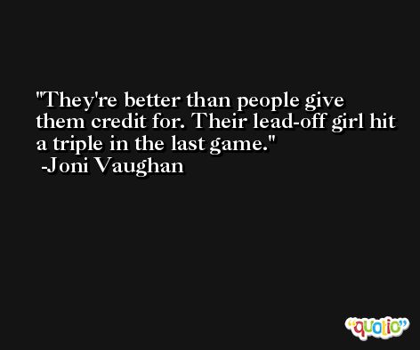 They're better than people give them credit for. Their lead-off girl hit a triple in the last game. -Joni Vaughan