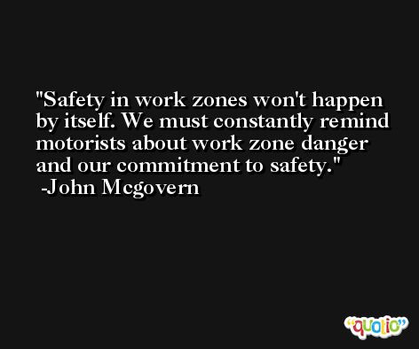 Safety in work zones won't happen by itself. We must constantly remind motorists about work zone danger and our commitment to safety. -John Mcgovern