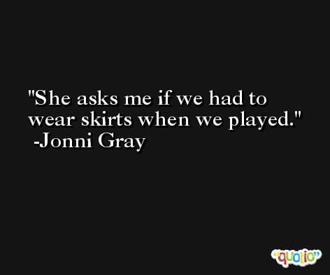 She asks me if we had to wear skirts when we played. -Jonni Gray