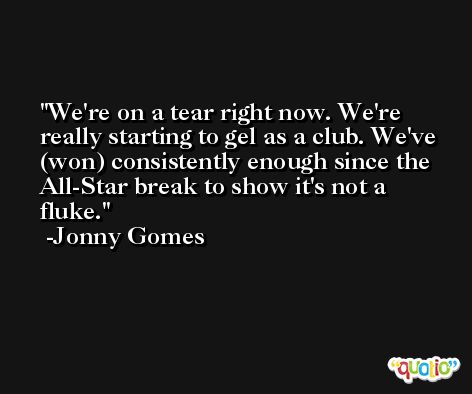 We're on a tear right now. We're really starting to gel as a club. We've (won) consistently enough since the All-Star break to show it's not a fluke. -Jonny Gomes