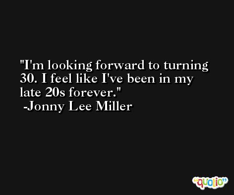 I'm looking forward to turning 30. I feel like I've been in my late 20s forever. -Jonny Lee Miller