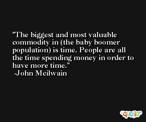 The biggest and most valuable commodity in (the baby boomer population) is time. People are all the time spending money in order to have more time. -John Mcilwain