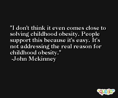 I don't think it even comes close to solving childhood obesity. People support this because it's easy. It's not addressing the real reason for childhood obesity. -John Mckinney