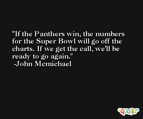 If the Panthers win, the numbers for the Super Bowl will go off the charts. If we get the call, we'll be ready to go again. -John Mcmichael