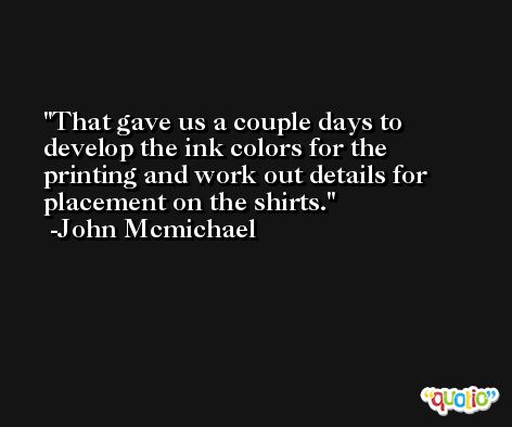 That gave us a couple days to develop the ink colors for the printing and work out details for placement on the shirts. -John Mcmichael