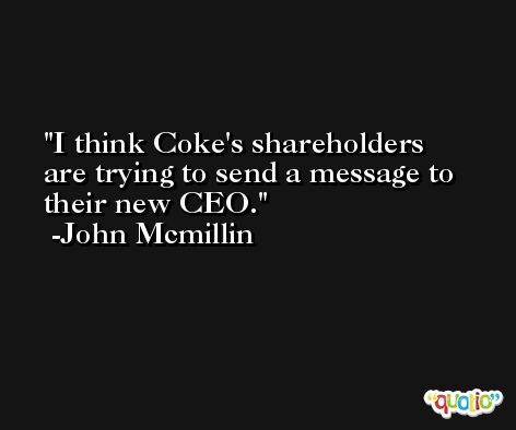 I think Coke's shareholders are trying to send a message to their new CEO. -John Mcmillin