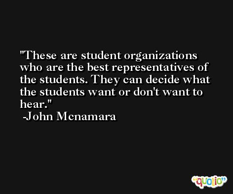 These are student organizations who are the best representatives of the students. They can decide what the students want or don't want to hear. -John Mcnamara