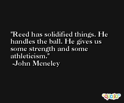 Reed has solidified things. He handles the ball. He gives us some strength and some athleticism. -John Mcneley