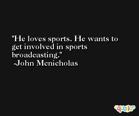 He loves sports. He wants to get involved in sports broadcasting. -John Mcnicholas