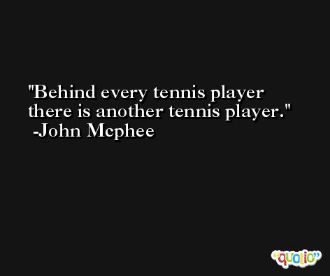 Behind every tennis player there is another tennis player. -John Mcphee