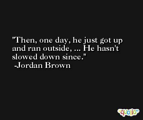 Then, one day, he just got up and ran outside, ... He hasn't slowed down since. -Jordan Brown