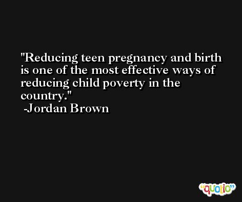 Reducing teen pregnancy and birth is one of the most effective ways of reducing child poverty in the country. -Jordan Brown