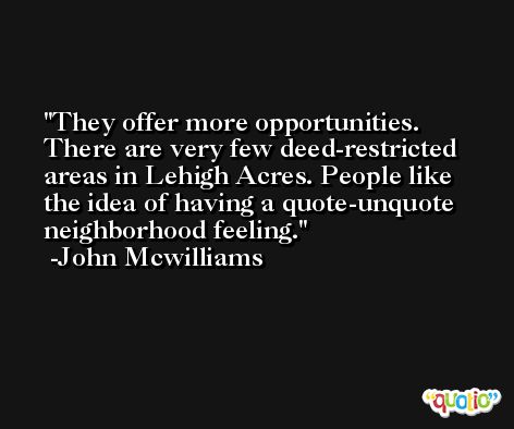 They offer more opportunities. There are very few deed-restricted areas in Lehigh Acres. People like the idea of having a quote-unquote neighborhood feeling. -John Mcwilliams