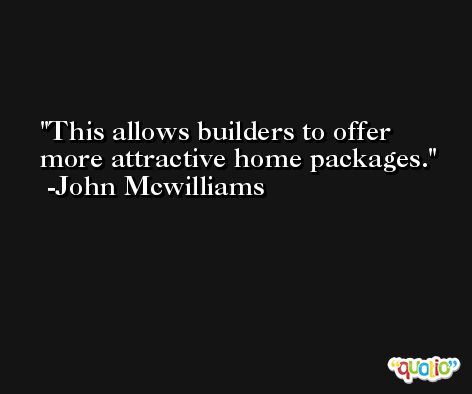 This allows builders to offer more attractive home packages. -John Mcwilliams