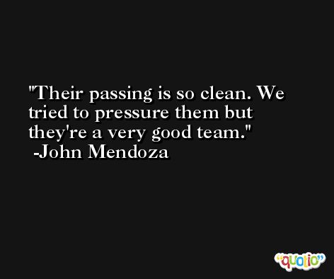 Their passing is so clean. We tried to pressure them but they're a very good team. -John Mendoza