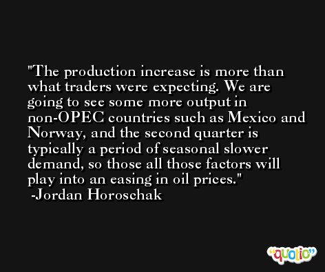 The production increase is more than what traders were expecting. We are going to see some more output in non-OPEC countries such as Mexico and Norway, and the second quarter is typically a period of seasonal slower demand, so those all those factors will play into an easing in oil prices. -Jordan Horoschak