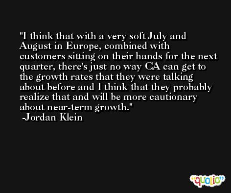I think that with a very soft July and August in Europe, combined with customers sitting on their hands for the next quarter, there's just no way CA can get to the growth rates that they were talking about before and I think that they probably realize that and will be more cautionary about near-term growth. -Jordan Klein