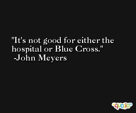 It's not good for either the hospital or Blue Cross. -John Meyers
