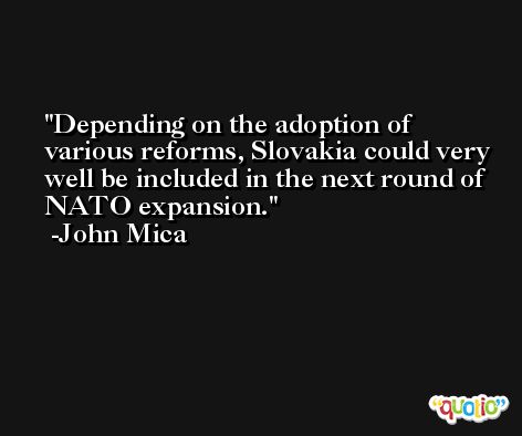 Depending on the adoption of various reforms, Slovakia could very well be included in the next round of NATO expansion. -John Mica