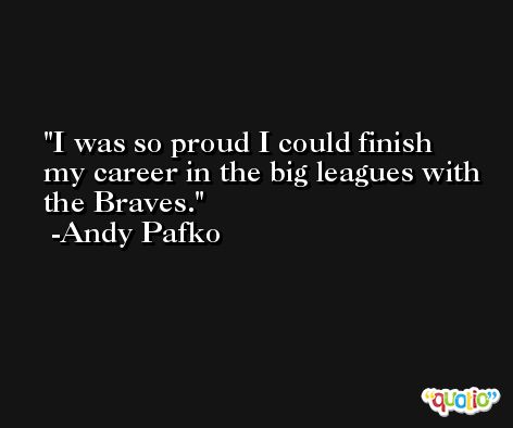 I was so proud I could finish my career in the big leagues with the Braves. -Andy Pafko