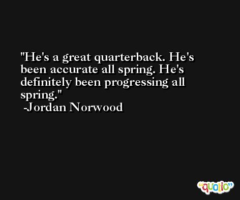 He's a great quarterback. He's been accurate all spring. He's definitely been progressing all spring. -Jordan Norwood