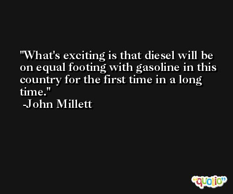 What's exciting is that diesel will be on equal footing with gasoline in this country for the first time in a long time. -John Millett