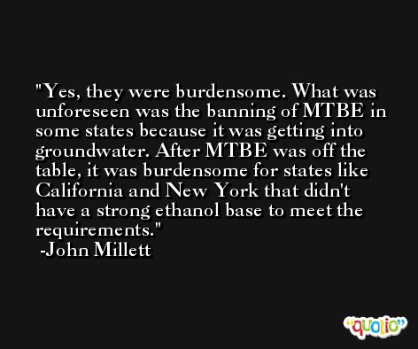Yes, they were burdensome. What was unforeseen was the banning of MTBE in some states because it was getting into groundwater. After MTBE was off the table, it was burdensome for states like California and New York that didn't have a strong ethanol base to meet the requirements. -John Millett