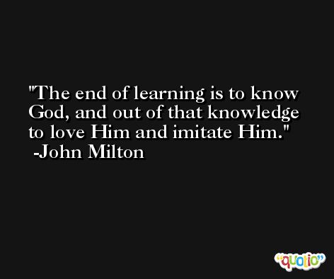 The end of learning is to know God, and out of that knowledge to love Him and imitate Him. -John Milton
