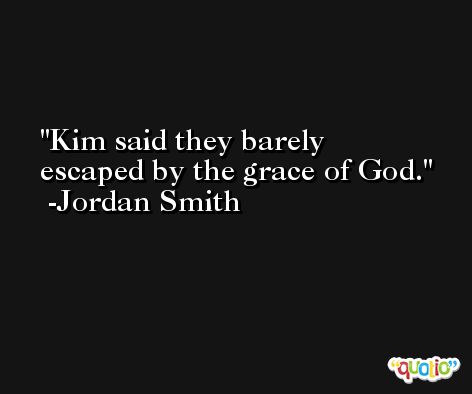 Kim said they barely escaped by the grace of God. -Jordan Smith