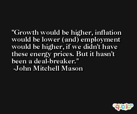 Growth would be higher, inflation would be lower (and) employment would be higher, if we didn't have these energy prices. But it hasn't been a deal-breaker. -John Mitchell Mason