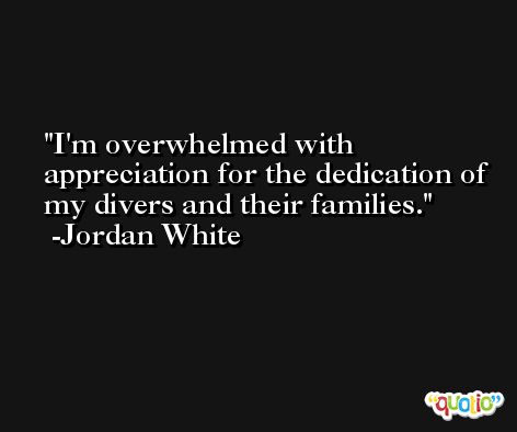 I'm overwhelmed with appreciation for the dedication of my divers and their families. -Jordan White