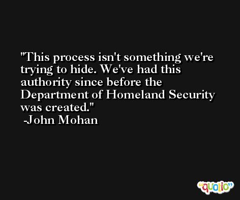 This process isn't something we're trying to hide. We've had this authority since before the Department of Homeland Security was created. -John Mohan