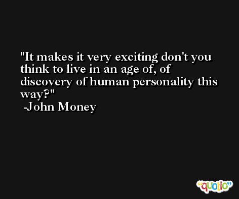 It makes it very exciting don't you think to live in an age of, of discovery of human personality this way? -John Money