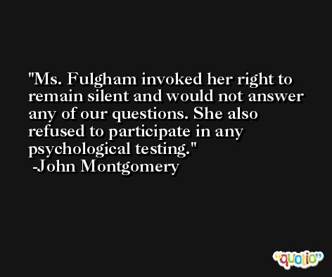 Ms. Fulgham invoked her right to remain silent and would not answer any of our questions. She also refused to participate in any psychological testing. -John Montgomery