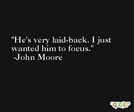 He's very laid-back. I just wanted him to focus. -John Moore