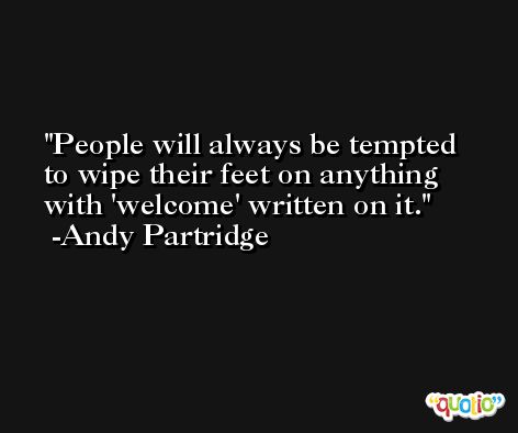 People will always be tempted to wipe their feet on anything with 'welcome' written on it. -Andy Partridge