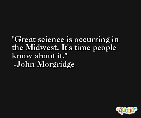 Great science is occurring in the Midwest. It's time people know about it. -John Morgridge