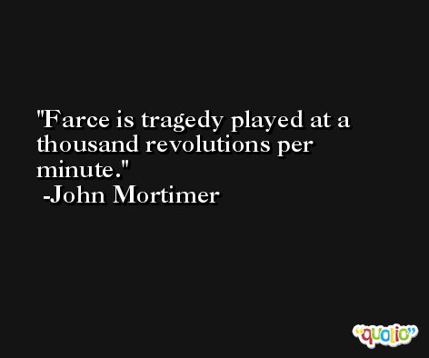 Farce is tragedy played at a thousand revolutions per minute. -John Mortimer