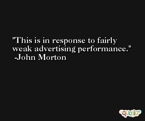 This is in response to fairly weak advertising performance. -John Morton