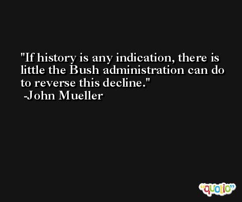 If history is any indication, there is little the Bush administration can do to reverse this decline. -John Mueller