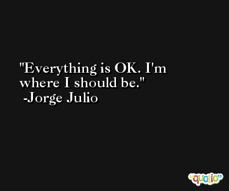 Everything is OK. I'm where I should be. -Jorge Julio