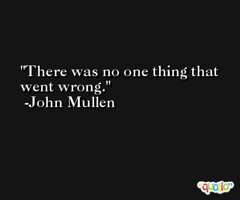 There was no one thing that went wrong. -John Mullen