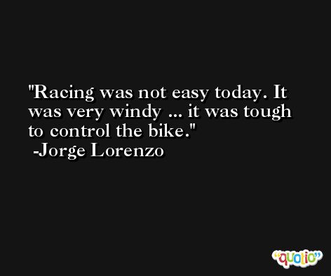 Racing was not easy today. It was very windy ... it was tough to control the bike. -Jorge Lorenzo