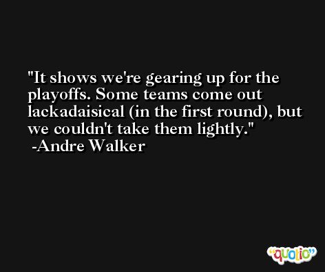 It shows we're gearing up for the playoffs. Some teams come out lackadaisical (in the first round), but we couldn't take them lightly. -Andre Walker